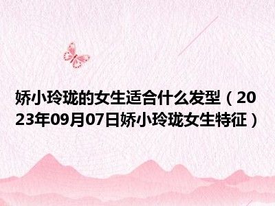 娇小玲珑的女生适合什么发型（2023年09月07日娇小玲珑女生特征）