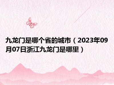 九龙门是哪个省的城市（2023年09月07日浙江九龙门是哪里）