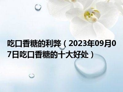 吃口香糖的利弊（2023年09月07日吃口香糖的十大好处）