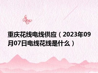 重庆花线电线供应（2023年09月07日电线花线是什么）