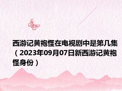 西游记黄袍怪在电视剧中是第几集（2023年09月07日新西游记黄袍怪身份）