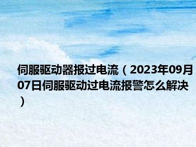 伺服驱动器报过电流（2023年09月07日伺服驱动过电流报警怎么解决）