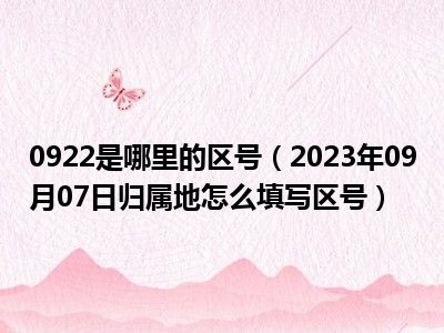 0922是哪里的区号（2023年09月07日归属地怎么填写区号）