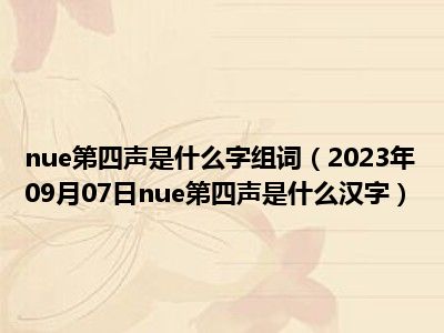 nue第四声是什么字组词（2023年09月07日nue第四声是什么汉字）