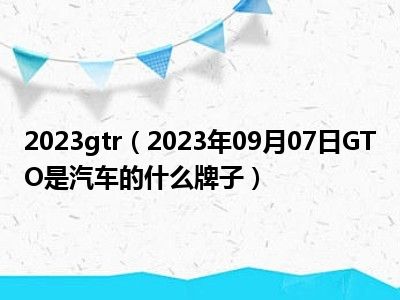 2023gtr（2023年09月07日GTO是汽车的什么牌子）