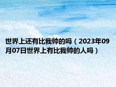 世界上还有比我帅的吗（2023年09月07日世界上有比我帅的人吗）