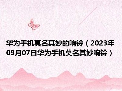 华为手机莫名其妙的响铃（2023年09月07日华为手机莫名其妙响铃）