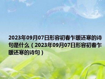 2023年09月07日形容初春乍暖还寒的诗句是什么（2023年09月07日形容初春乍暖还寒的诗句）