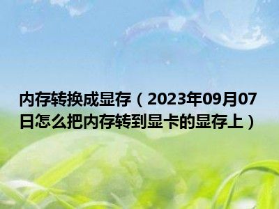 内存转换成显存（2023年09月07日怎么把内存转到显卡的显存上）