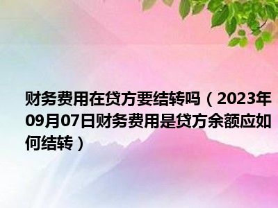 财务费用在贷方要结转吗（2023年09月07日财务费用是贷方余额应如何结转）