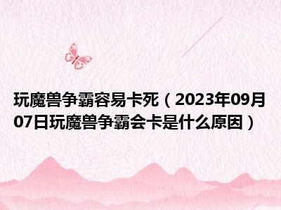 玩魔兽争霸容易卡死（2023年09月07日玩魔兽争霸会卡是什么原因）