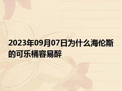 2023年09月07日为什么海伦斯的可乐桶容易醉