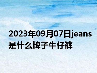 2023年09月07日jeans是什么牌子牛仔裤