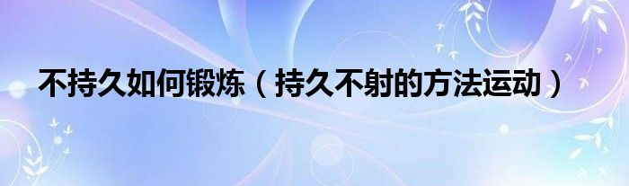  不持久如何锻炼（持久不射的方法运动）