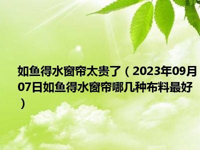 如鱼得水窗帘太贵了（2023年09月07日如鱼得水窗帘哪几种布料最好）