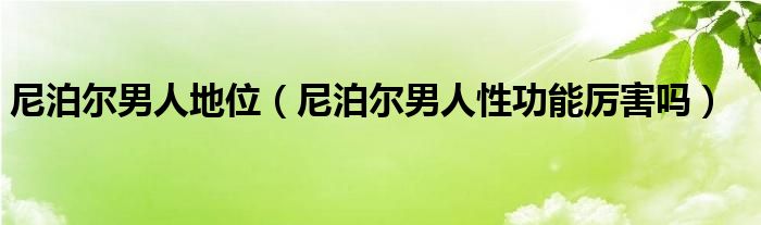  尼泊尔男人地位（尼泊尔男人性功能厉害吗）