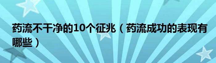  药流不干净的10个征兆（药流成功的表现有哪些）