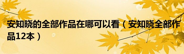  安知晓的全部作品在哪可以看（安知晓全部作品12本）