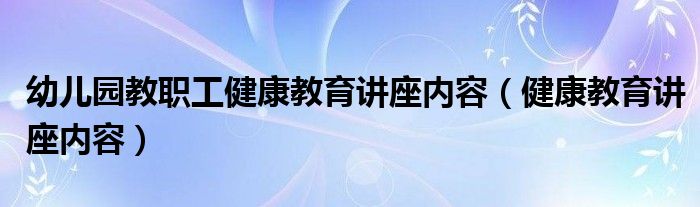  幼儿园教职工健康教育讲座内容（健康教育讲座内容）