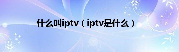  什么叫iptv（iptv是什么）