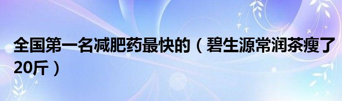  全国第一名减肥药最快的（碧生源常润茶瘦了20斤）