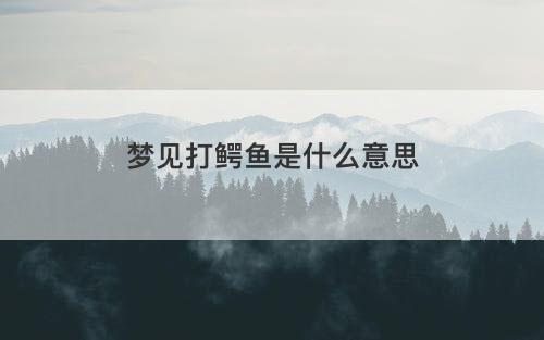 梦见打鳄鱼是什么意思