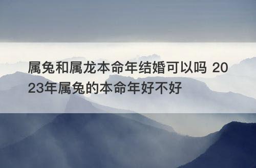 属兔和属龙本命年结婚可以吗 2023年属兔的本命年好不好