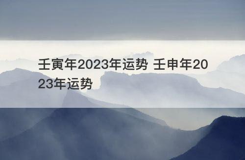 壬寅年2023年运势 壬申年2023年运势