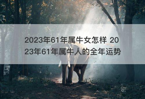 2023年61年属牛女怎样 2023年61年属牛人的全年运势