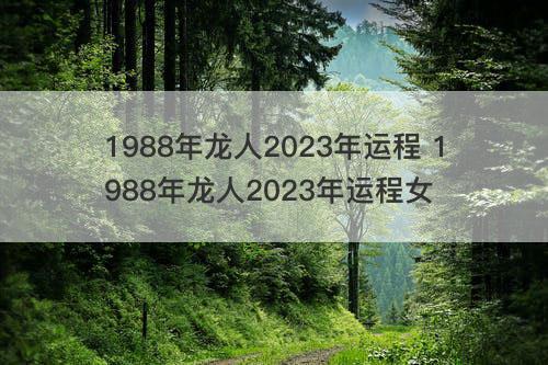 1988年龙人2023年运程 1988年龙人2023年运程女