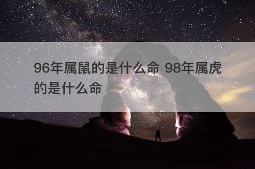 96年属鼠的是什么命 98年属虎的是什么命