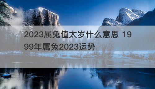 2023属兔值太岁什么意思 1999年属兔2023运势