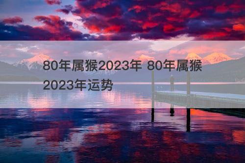 80年属猴2023年 80年属猴2023年运势