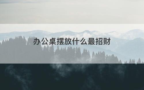 办公桌摆放什么最招财