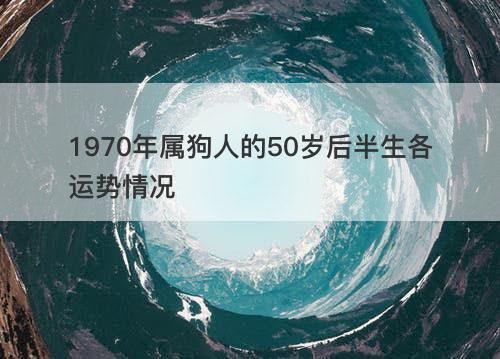 1970年属狗人的50岁后半生各运势情况