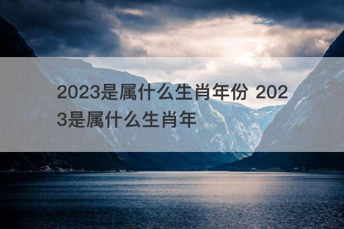 2023是属什么生肖年份 2023是属什么生肖年