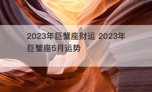 2023年巨蟹座财运 2023年巨蟹座5月运势