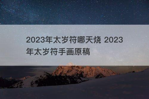 2023年太岁符哪天烧 2023年太岁符手画原稿