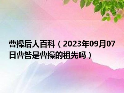 曹操后人百科（2023年09月07日曹咎是曹操的祖先吗）