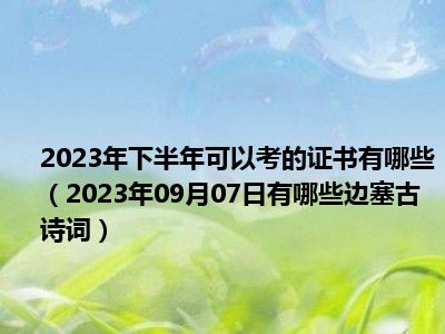 2023年下半年可以考的证书有哪些（2023年09月07日有哪些边塞古诗词）