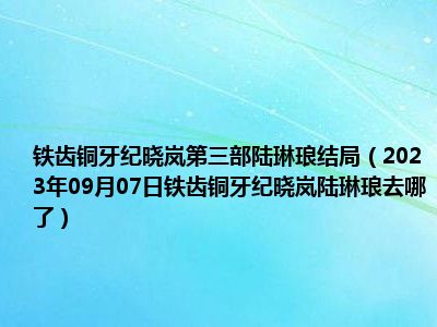 铁齿铜牙纪晓岚第三部陆琳琅结局（2023年09月07日铁齿铜牙纪晓岚陆琳琅去哪了）