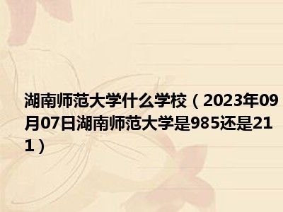 湖南师范大学什么学校（2023年09月07日湖南师范大学是985还是211）