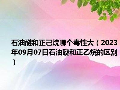 石油醚和正己烷哪个毒性大（2023年09月07日石油醚和正乙烷的区别）