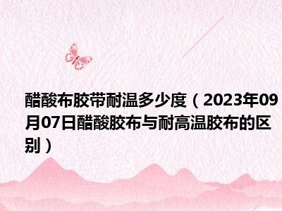 醋酸布胶带耐温多少度（2023年09月07日醋酸胶布与耐高温胶布的区别）