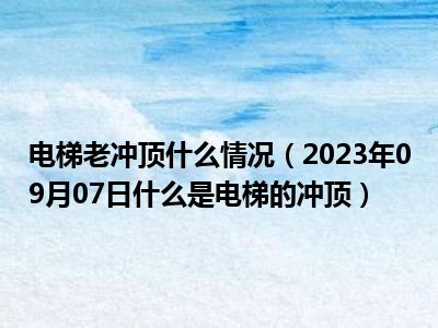 电梯老冲顶什么情况（2023年09月07日什么是电梯的冲顶）