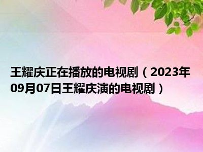 王耀庆正在播放的电视剧（2023年09月07日王耀庆演的电视剧）