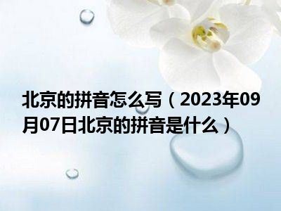 北京的拼音怎么写（2023年09月07日北京的拼音是什么）