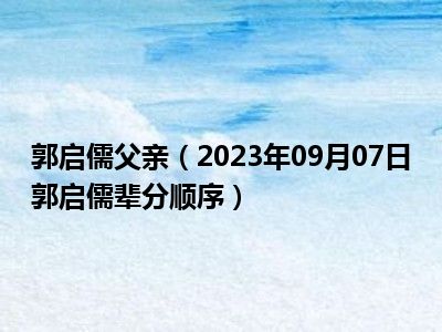 郭启儒父亲（2023年09月07日郭启儒辈分顺序）