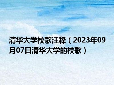 清华大学校歌注释（2023年09月07日清华大学的校歌）