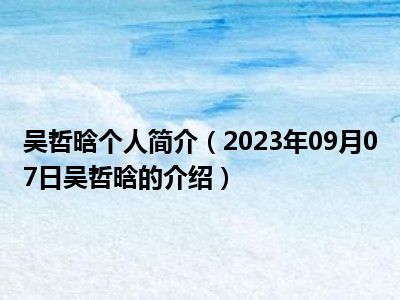 吴哲晗个人简介（2023年09月07日吴哲晗的介绍）